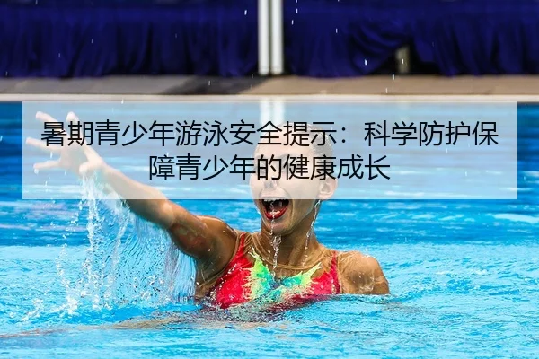 暑期青少年游泳安全提示：科学防护保障青少年的健康成长